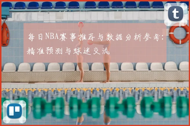 每日NBA赛事推荐与数据分析参考:精准预测与球迷交流