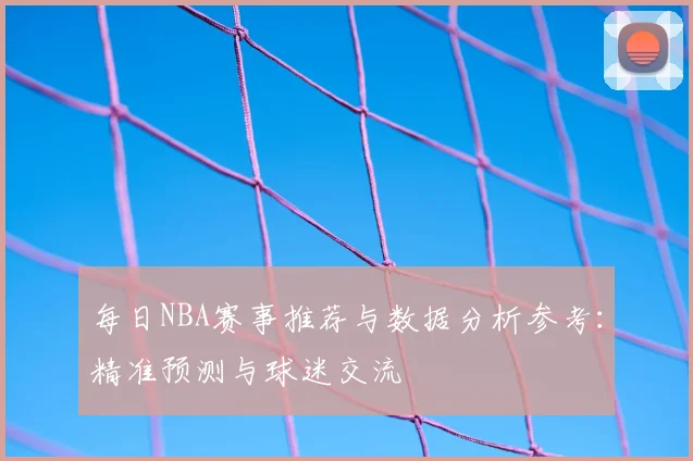 每日NBA赛事推荐与数据分析参考:精准预测与球迷交流