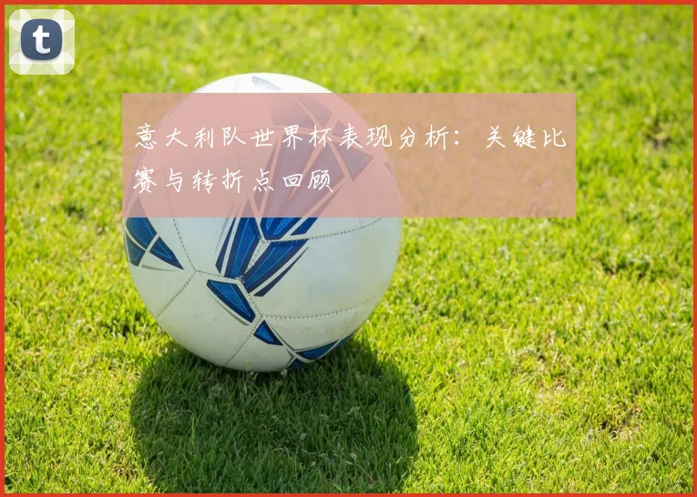 意大利队世界杯表现分析：关键比赛与转折点回顾